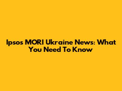 Ipsos MORI Ukraine News: What You Need To Know