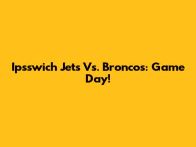 Ipsswich Jets Vs. Broncos: Game Day!