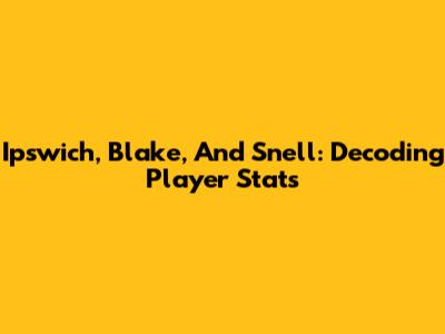 Ipswich, Blake, And Snell: Decoding Player Stats