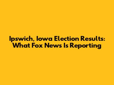 Ipswich, Iowa Election Results: What Fox News Is Reporting
