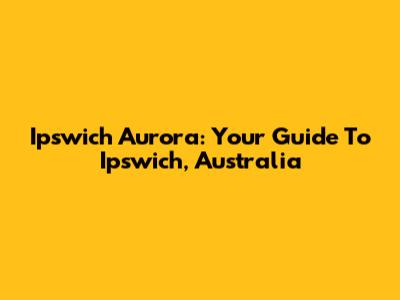 Ipswich Aurora: Your Guide To Ipswich, Australia