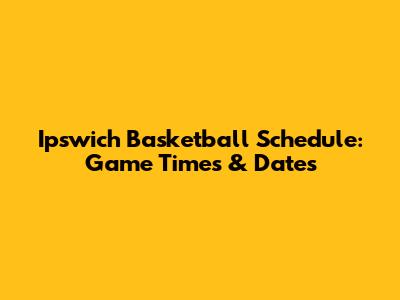 Ipswich Basketball Schedule: Game Times & Dates