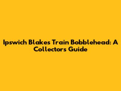 Ipswich Blakes Train Bobblehead: A Collector's Guide