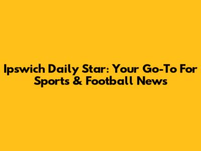 Ipswich Daily Star: Your Go-To For Sports & Football News