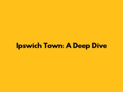 Ipswich Town: A Deep Dive