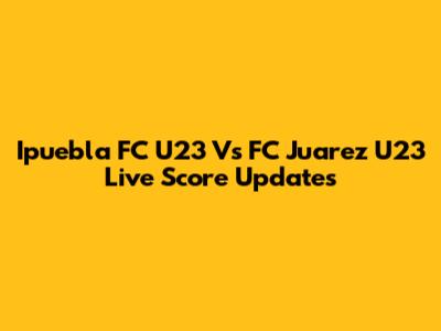 Ipuebla FC U23 Vs FC Juarez U23 Live Score Updates