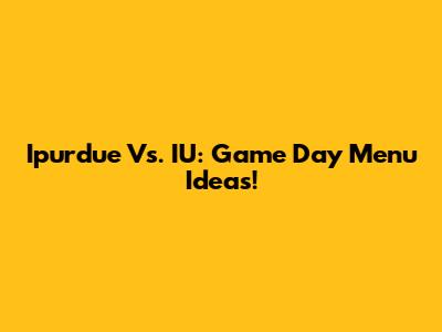 Ipurdue Vs. IU: Game Day Menu Ideas!