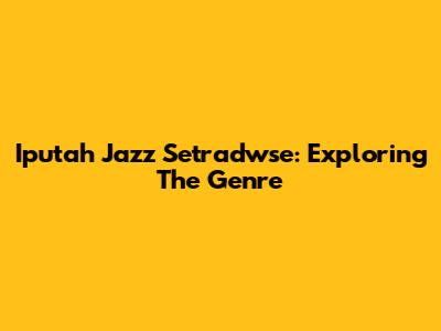 Iputah Jazz Setradwse: Exploring The Genre