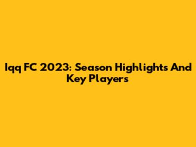 Iqq FC 2023: Season Highlights And Key Players