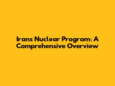 Iran's Nuclear Program: A Comprehensive Overview