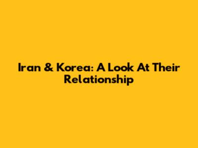 Iran & Korea: A Look At Their Relationship