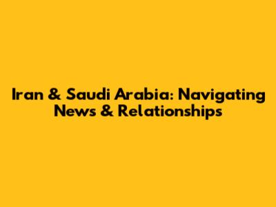 Iran & Saudi Arabia: Navigating News & Relationships