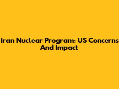 Iran Nuclear Program: US Concerns And Impact
