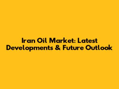 Iran Oil Market: Latest Developments & Future Outlook
