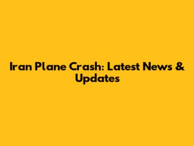 Iran Plane Crash: Latest News & Updates