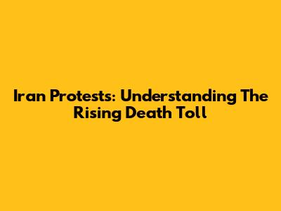 Iran Protests: Understanding The Rising Death Toll