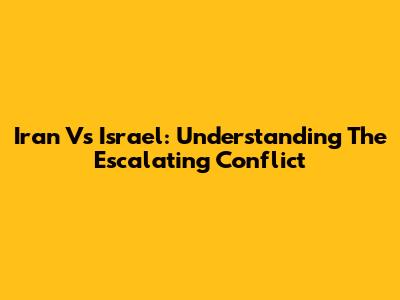 Iran Vs Israel: Understanding The Escalating Conflict