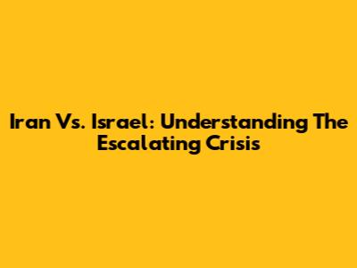 Iran Vs. Israel: Understanding The Escalating Crisis