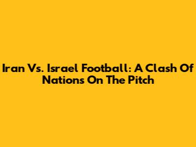 Iran Vs. Israel Football: A Clash Of Nations On The Pitch
