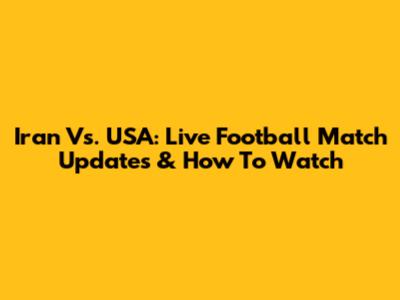 Iran Vs. USA: Live Football Match Updates & How To Watch