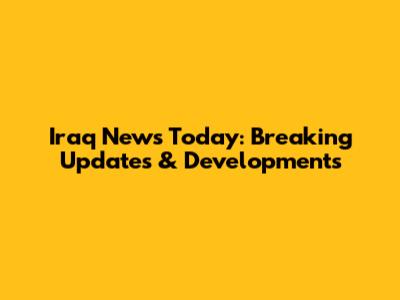 Iraq News Today: Breaking Updates & Developments