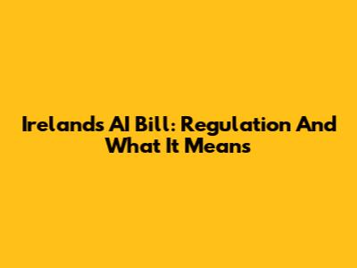 Ireland's AI Bill: Regulation And What It Means
