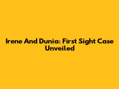 Irene And Dunia: First Sight Case Unveiled