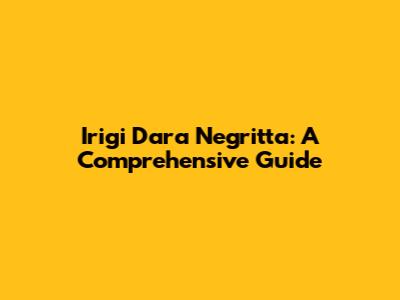 Irigi Dara Negritta: A Comprehensive Guide