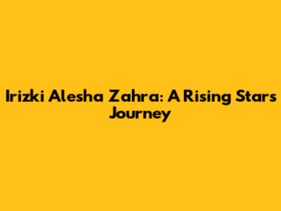 Irizki Alesha Zahra: A Rising Star's Journey