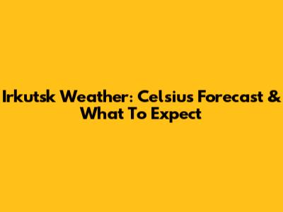 Irkutsk Weather: Celsius Forecast & What To Expect
