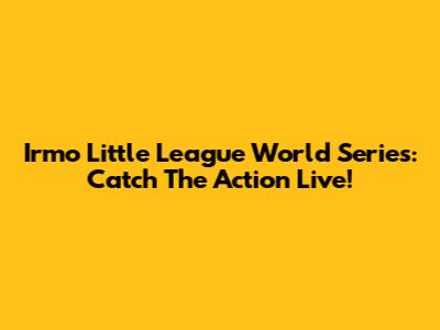 Irmo Little League World Series: Catch The Action Live!