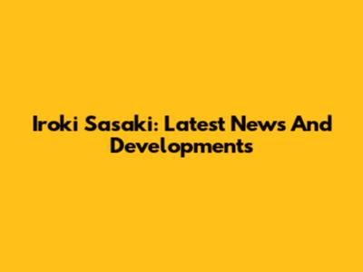 Iroki Sasaki: Latest News And Developments