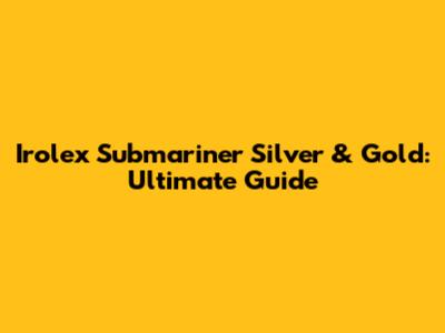 Irolex Submariner Silver & Gold: Ultimate Guide