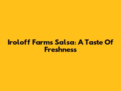 Iroloff Farms Salsa: A Taste Of Freshness