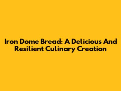 Iron Dome Bread: A Delicious And Resilient Culinary Creation