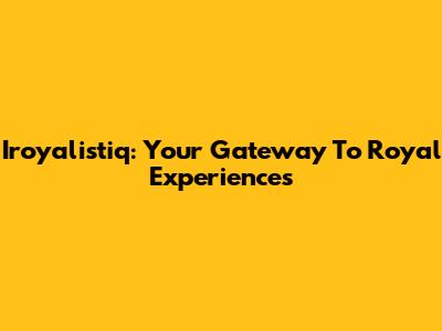 Iroyalistiq: Your Gateway To Royal Experiences