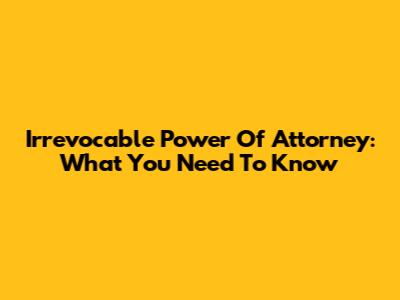 Irrevocable Power Of Attorney: What You Need To Know