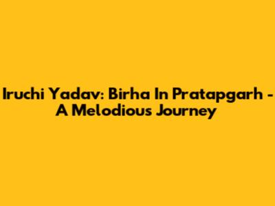 Iruchi Yadav: Birha In Pratapgarh - A Melodious Journey