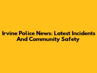 Irvine Police News: Latest Incidents And Community Safety