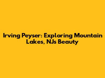 Irving Peyser: Exploring Mountain Lakes, NJ's Beauty