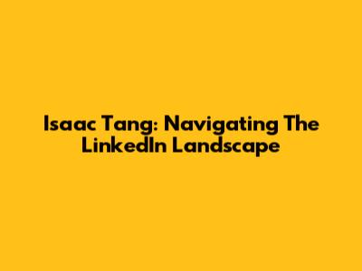 Isaac Tang: Navigating The LinkedIn Landscape