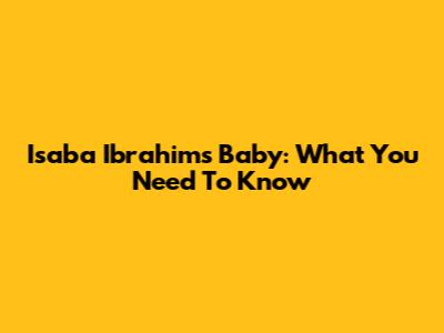 Isaba Ibrahim's Baby: What You Need To Know