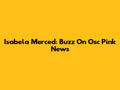 Isabela Merced: Buzz On Osc Pink News