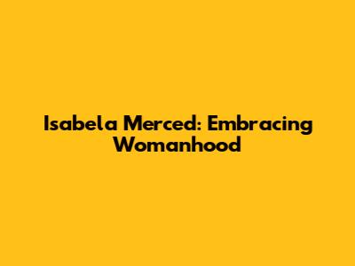 Isabela Merced: Embracing Womanhood
