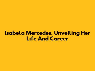 Isabela Mercedes: Unveiling Her Life And Career