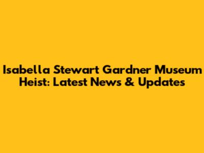 Isabella Stewart Gardner Museum Heist: Latest News & Updates