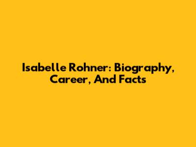 Isabelle Rohner: Biography, Career, And Facts