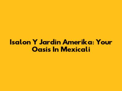Isalon Y Jardin Amerika: Your Oasis In Mexicali
