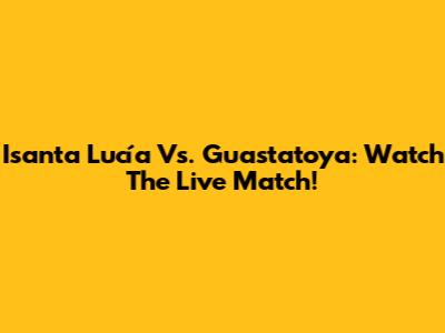 Isanta Lucía Vs. Guastatoya: Watch The Live Match!