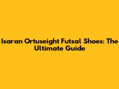 Isaran Ortuseight Futsal Shoes: The Ultimate Guide